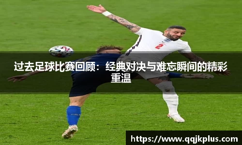 过去足球比赛回顾：经典对决与难忘瞬间的精彩重温