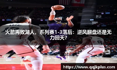 火箭再败湖人，系列赛1-3落后：逆风翻盘还是无力回天？