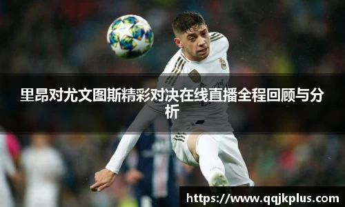 里昂对尤文图斯精彩对决在线直播全程回顾与分析