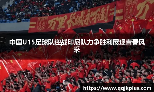 中国U15足球队迎战印尼队力争胜利展现青春风采