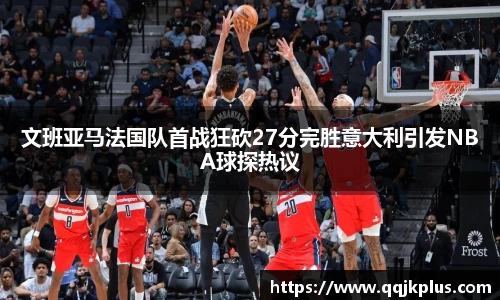 文班亚马法国队首战狂砍27分完胜意大利引发NBA球探热议