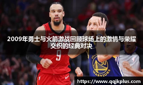 2009年勇士与火箭激战回顾球场上的激情与荣耀交织的经典对决