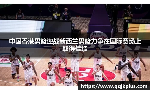 中国香港男篮迎战新西兰男篮力争在国际赛场上取得佳绩
