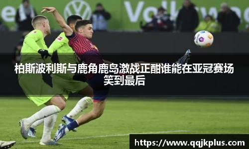 柏斯波利斯与鹿角鹿岛激战正酣谁能在亚冠赛场笑到最后