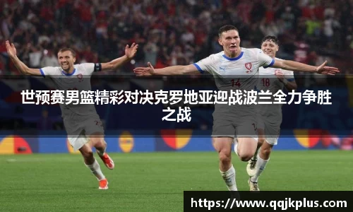 世预赛男篮精彩对决克罗地亚迎战波兰全力争胜之战