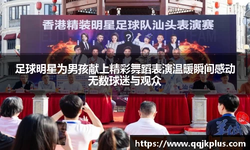 足球明星为男孩献上精彩舞蹈表演温暖瞬间感动无数球迷与观众