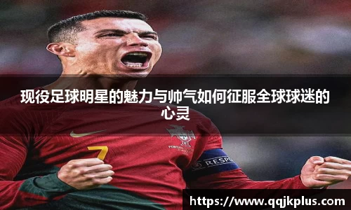 现役足球明星的魅力与帅气如何征服全球球迷的心灵
