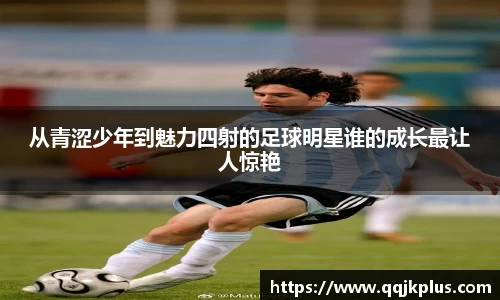 从青涩少年到魅力四射的足球明星谁的成长最让人惊艳