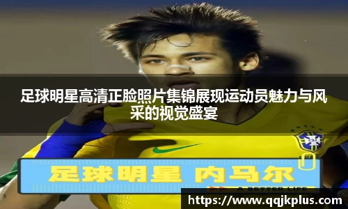 足球明星高清正脸照片集锦展现运动员魅力与风采的视觉盛宴